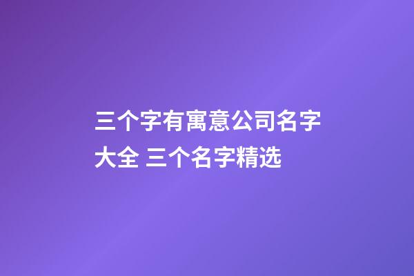 三个字有寓意公司名字大全 三个名字精选-第1张-公司起名-玄机派